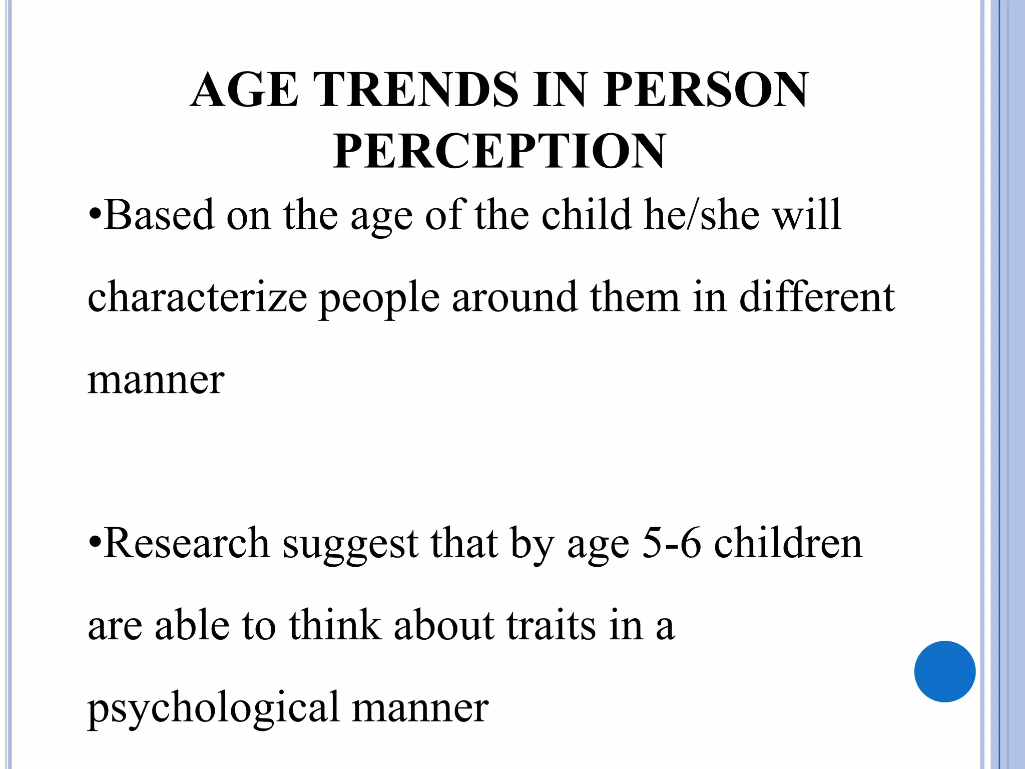 AGE TRENDS IN PERSON
           PERCEPTION
•Based on the age of the child he/she will
characterize people around them in different
manner


•Research suggest that by age 5-6 children
are able to think about traits in a
psychological manner
 