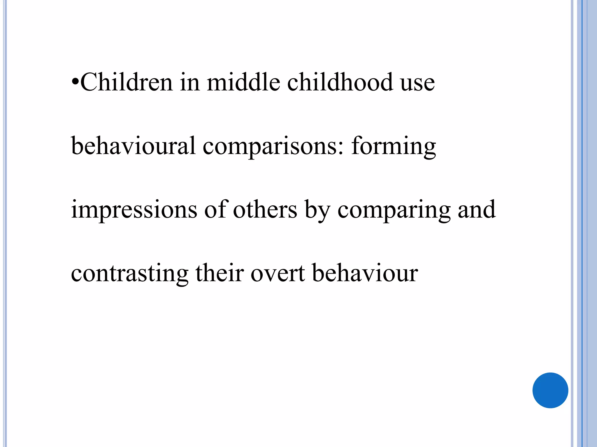 •Children in middle childhood use

behavioural comparisons: forming

impressions of others by comparing and

contrasting their overt behaviour
 