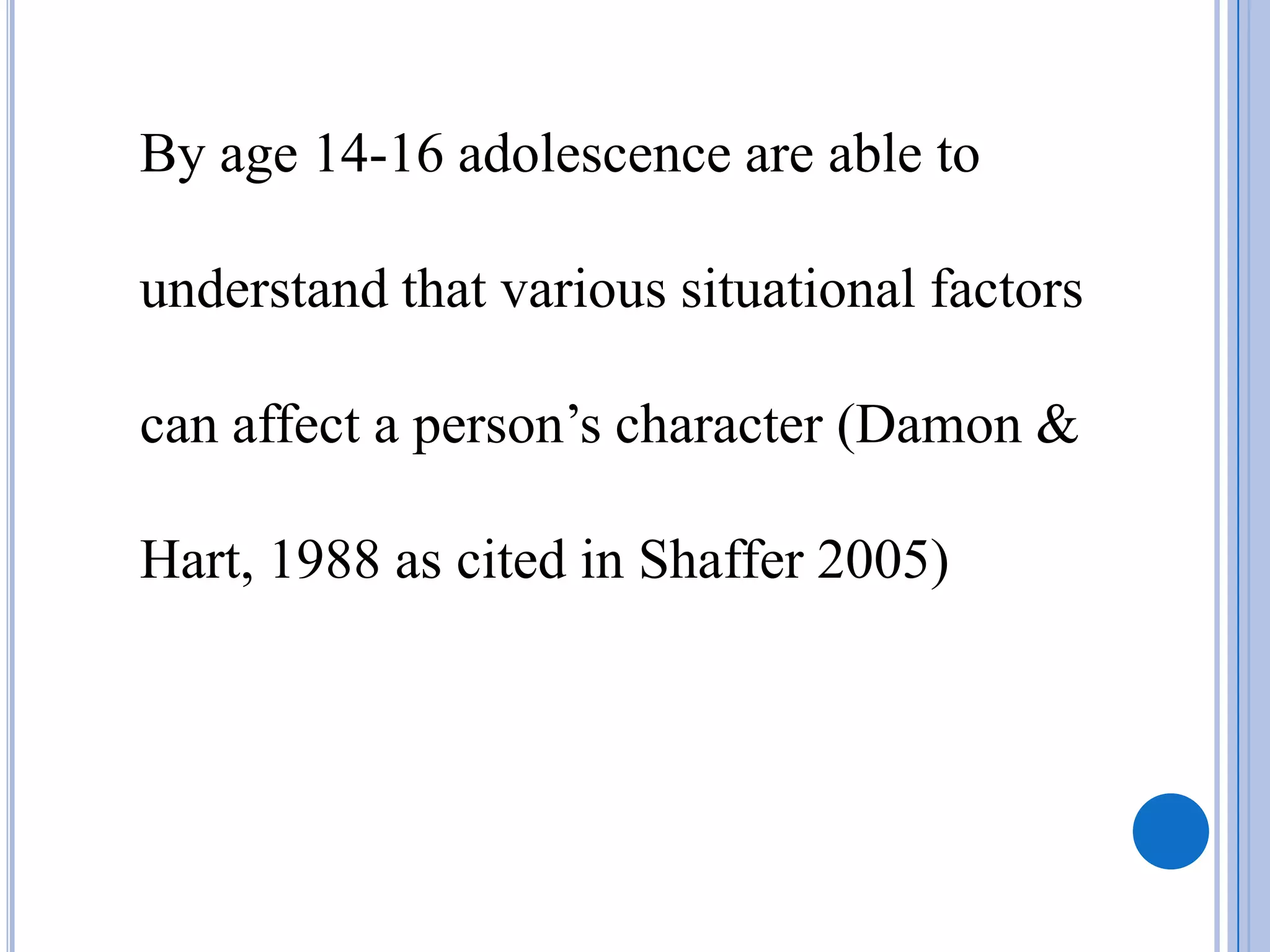 By age 14-16 adolescence are able to

understand that various situational factors

can affect a person’s character (Damon &

Hart, 1988 as cited in Shaffer 2005)
 