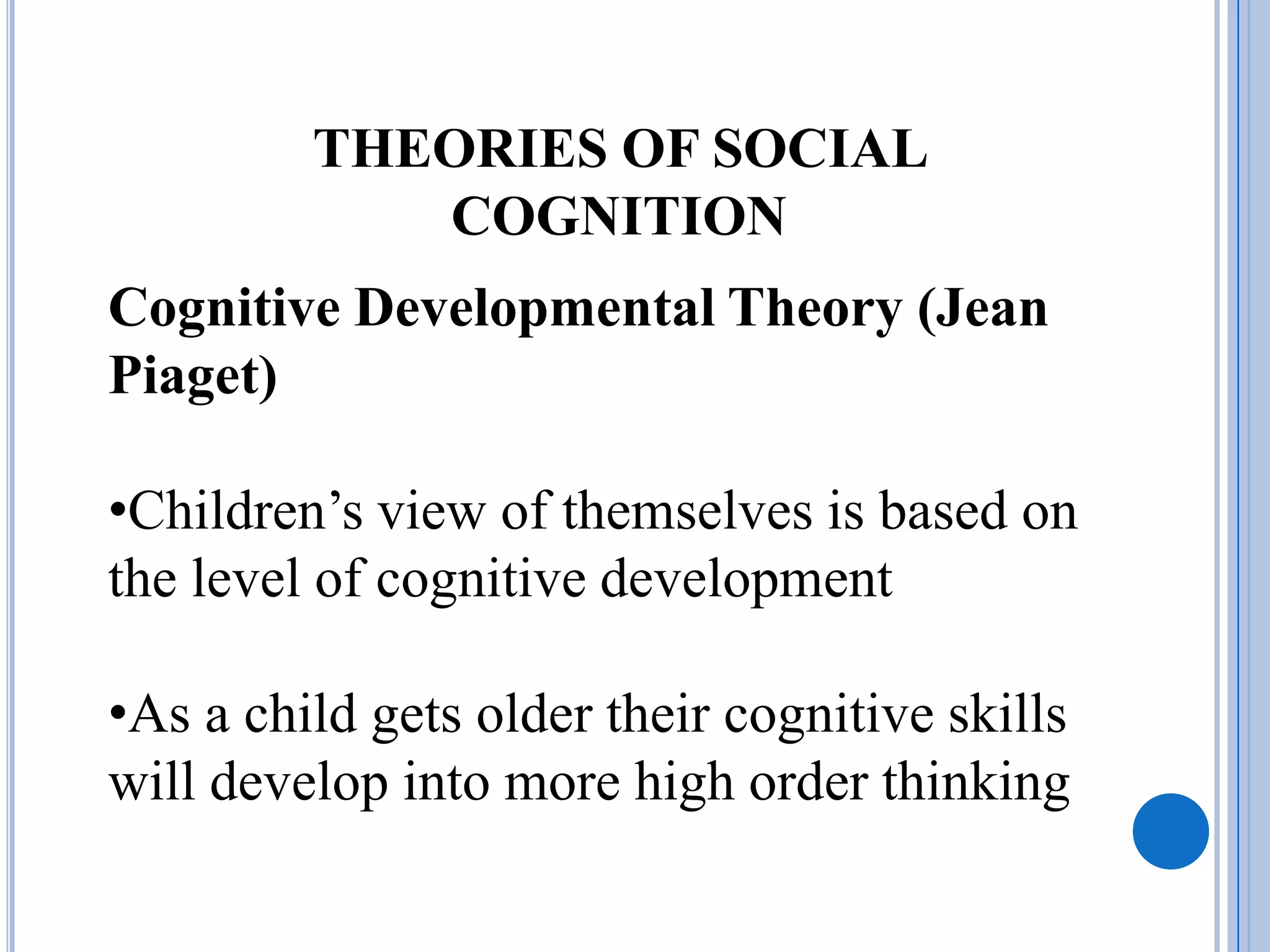 THEORIES OF SOCIAL
            COGNITION
Cognitive Developmental Theory (Jean
Piaget)

•Children’s view of themselves is based on
the level of cognitive development

•As a child gets older their cognitive skills
will develop into more high order thinking
 