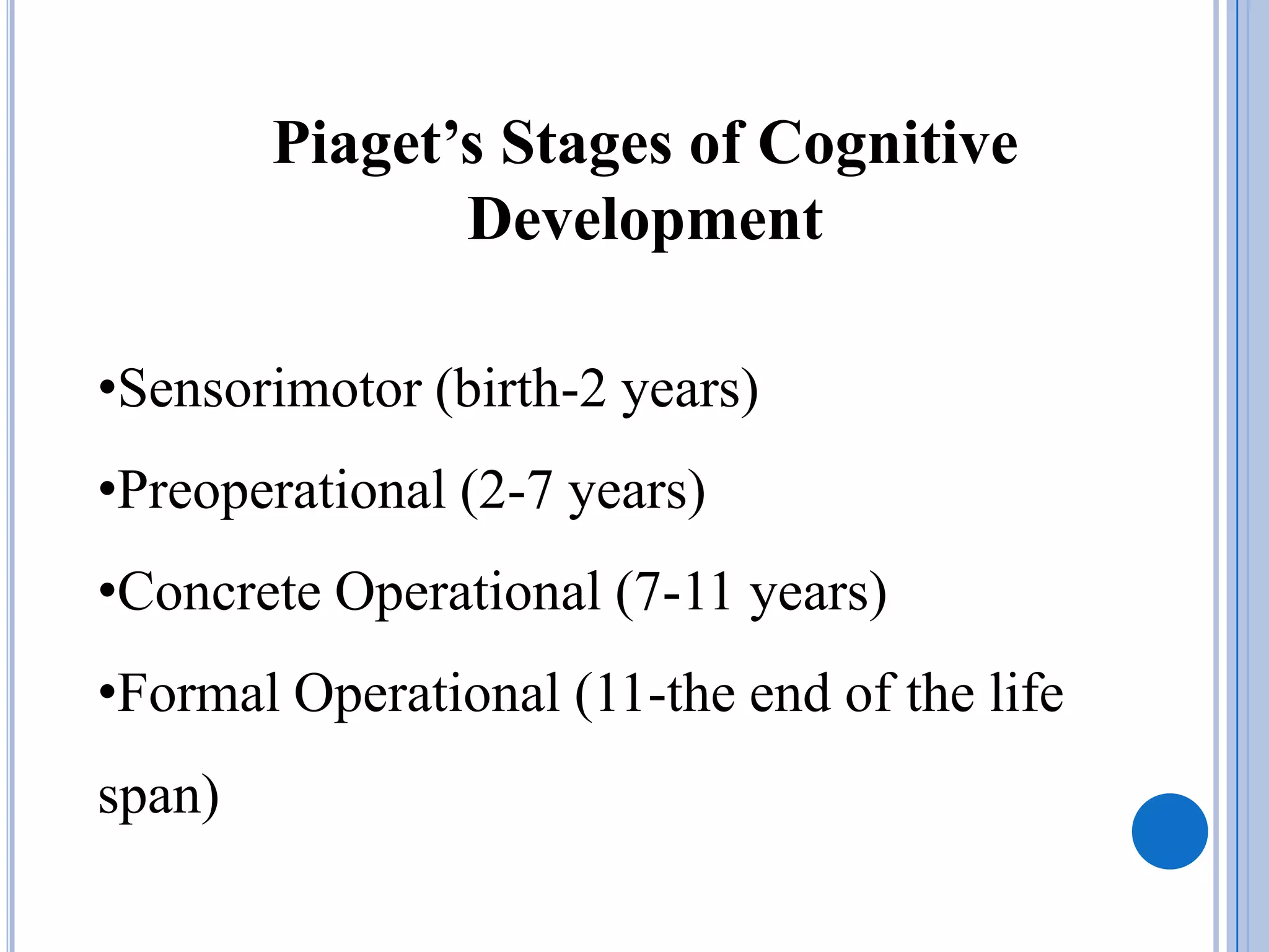 Piaget’s Stages of Cognitive
               Development

•Sensorimotor (birth-2 years)
•Preoperational (2-7 years)
•Concrete Operational (7-11 years)
•Formal Operational (11-the end of the life
span)
 