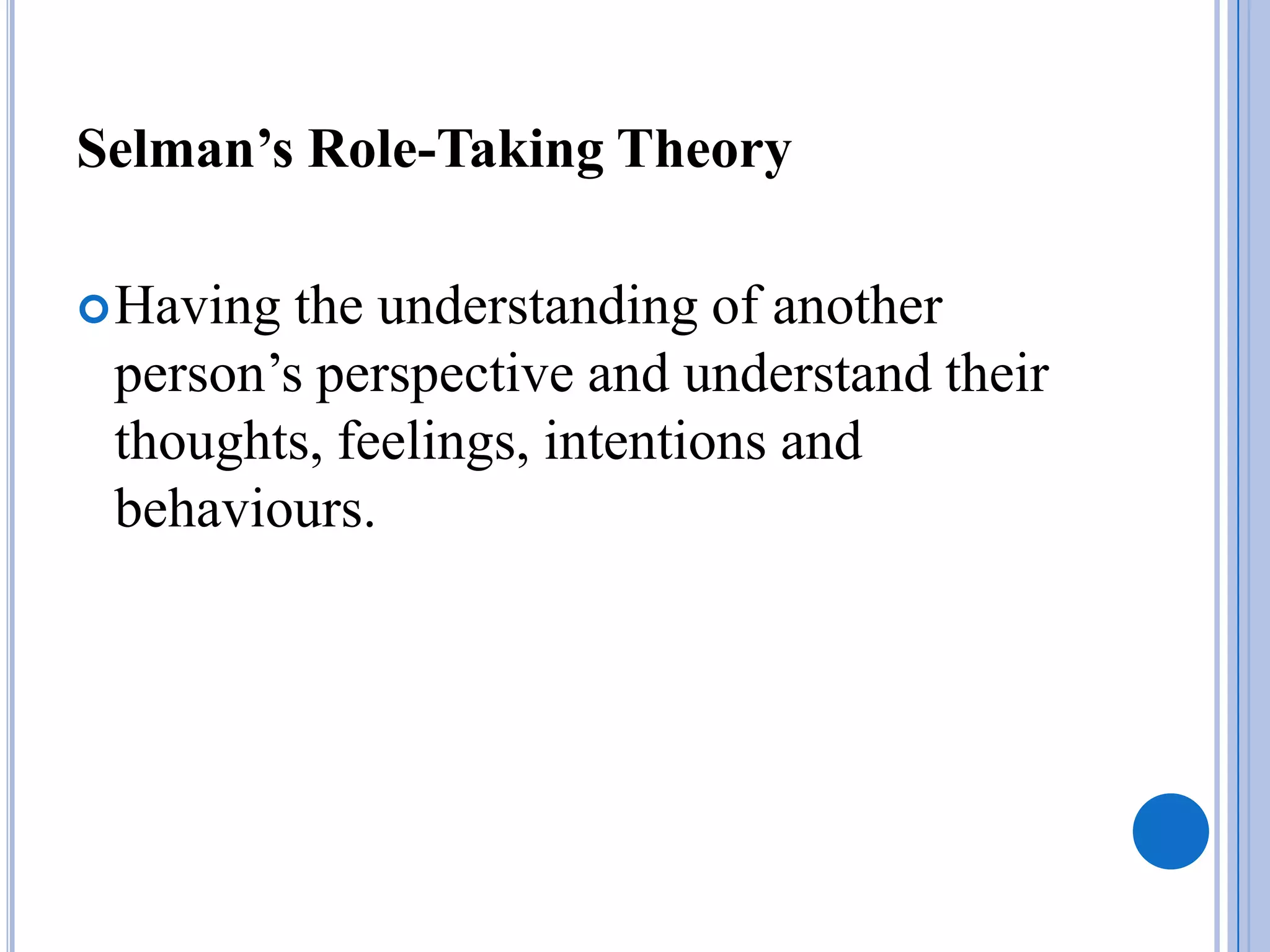 Selman’s Role-Taking Theory

 Having the understanding of another
 person’s perspective and understand their
 thoughts, feelings, intentions and
 behaviours.
 
