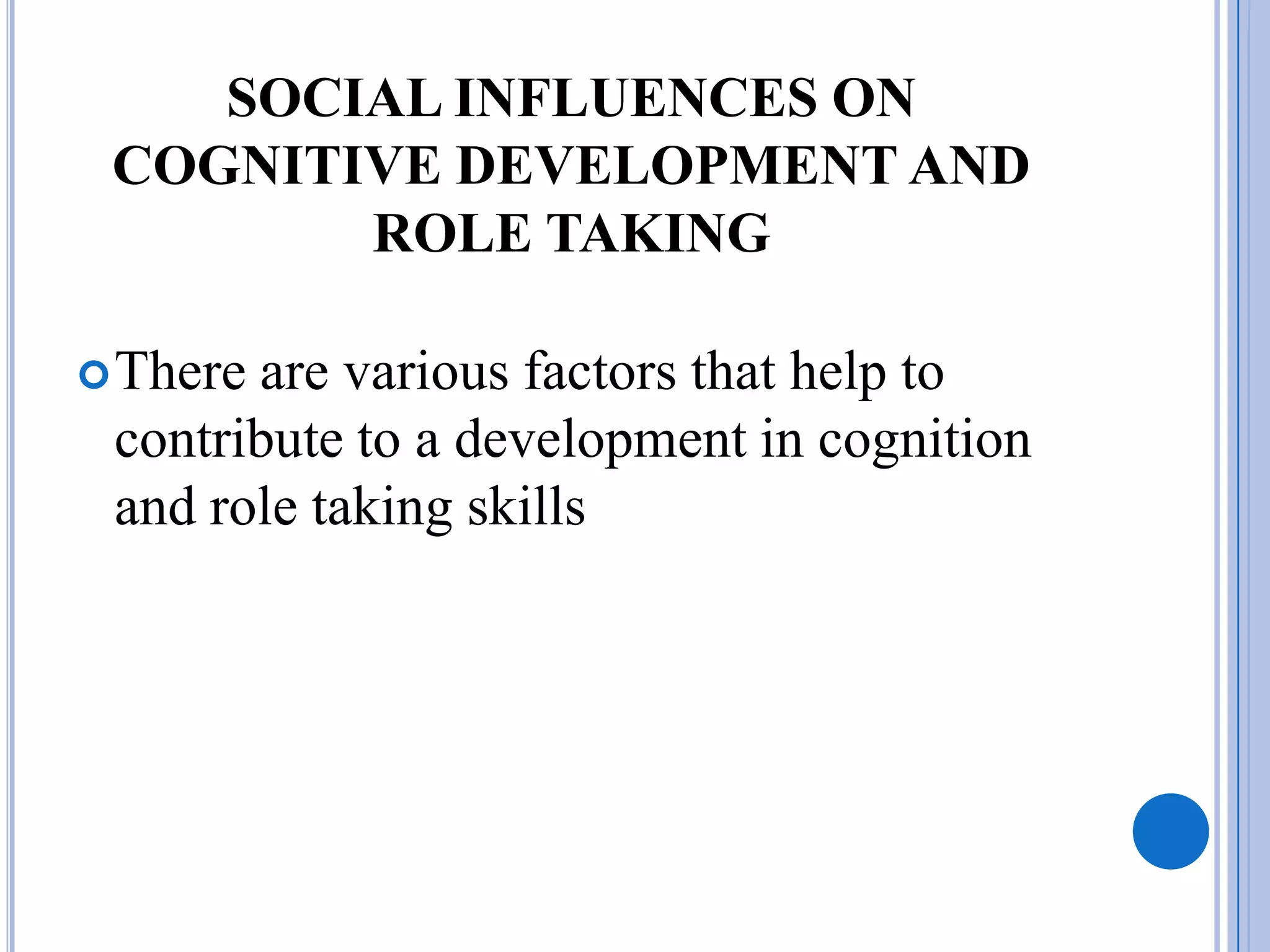 SOCIAL INFLUENCES ON
 COGNITIVE DEVELOPMENT AND
        ROLE TAKING

 Thereare various factors that help to
 contribute to a development in cognition
 and role taking skills
 