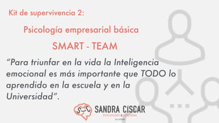 SMART - TEAM
Kit de supervivencia 2:
“Para triunfar en la vida la Inteligencia
emocional es más importante que TODO lo
aprendido en la escuela y en la
Universidad”.
Psicología empresarial básica
 