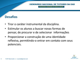 DesafiosTirar o caráter instrumental da disciplina.Estimular os alunos a buscar novas formas de  pensar, de procurar e de selecionar  informaçõesProporcionar a construção de uma identidade reflexiva, permitindo-o entrar em contato com seus  potenciais.4Profª Iêda Sande  ||  icsande@gmail.com