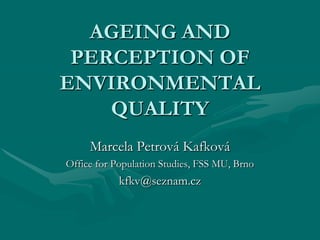 AGEING AND
 PERCEPTION OF
ENVIRONMENTAL
    QUALITY
     Marcela Petrová Kafková
Office for Population Studies, FSS MU, Brno
            kfkv@seznam.cz
 