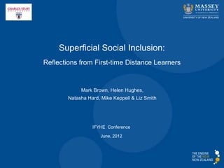 Superficial Social Inclusion:
Reflections from First-time Distance Learners


             Mark Brown, Helen Hughes,
        Natasha Hard, Mike Keppell & Liz Smith




                  IFYHE Conference

                     June, 2012
 