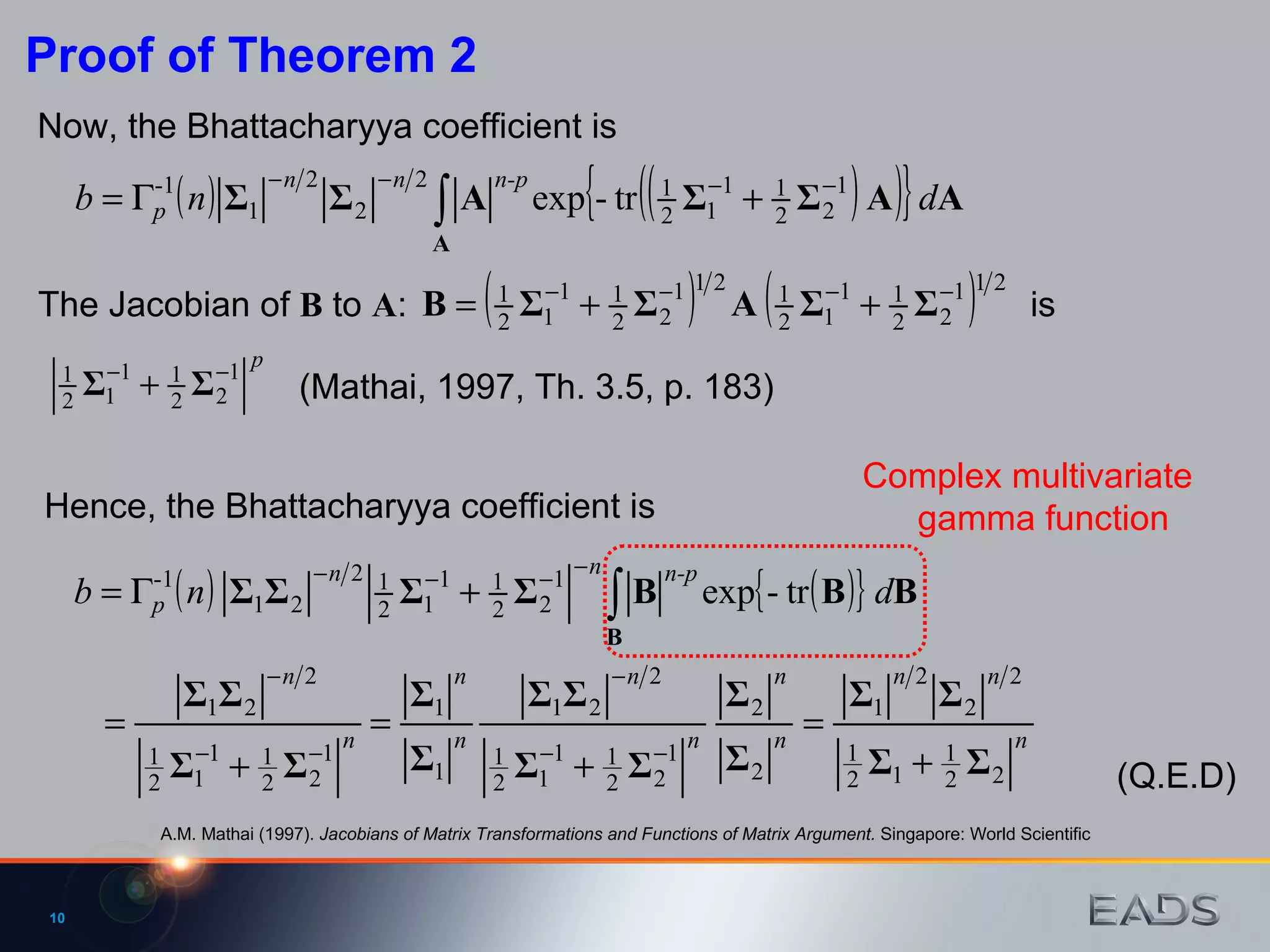 The Jacobian of  B  to  A :  is  Complex multivariate gamma function Hence, the Bhattacharyya coefficient is  (Q.E.D) Now, the Bhattacharyya coefficient is Proof of Theorem 2 A.M. Mathai (1997).  Jacobians of Matrix Transformations and Functions of Matrix Argument.  Singapore: World Scientific (Mathai, 1997, Th. 3.5, p. 183) 