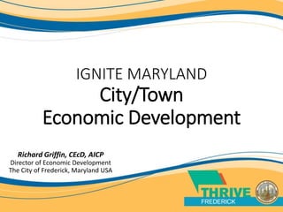 IGNITE MARYLAND
City/Town
Economic Development
Richard Griffin, CEcD, AICP
Director of Economic Development
The City of Frederick, Maryland USA
 