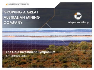 GROWING A GREAT
AUSTRALIAN MINING
COMPANY

The Gold Investment Symposium
17th October 2013

 