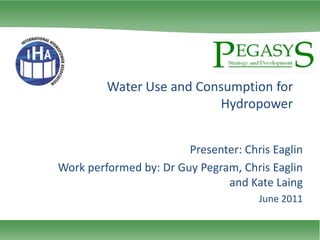 Water Use and Consumption for Hydropower Presenter: Chris Eaglin Work performed by: Dr Guy Pegram, Chris Eaglin and Kate Laing June 2011 