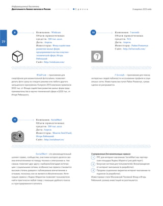 II квартал 2013 года
Информационный бюллетень
Деятельность бизнес-ангелов в России С д е л к и
19
9
11
10Ко м п а н и я : Winkcam
О б ъ е м п р и в л е ч е н н ы х
с р е д с т в : 200 тыс. долл.
Д ат а : Апрель
И н в е с т о р ы : Фонд содействия
развитию малых форм
предпринимательства в научно-
технической сфере, Игорь
Рябенький
С а й т : http://winkcam.com/
Ко м п а н и я : SocialMart
О б ъ е м п р и в л е ч е н н ы х
с р е д с т в : 200 тыс. долл.
Д ат а : Апрель
И н в е с т о р ы : Moscow Seed Fund,
Игорь Рябенький
С а й т : http://socialmart.ru/
Ко м п а н и я : 7 seconds
О б ъ е м п р и в л е ч е н н ы х
с р е д с т в : N/A
Д ат а : Апрель
И н в е с т о р ы : Райан Романчук
С а й т : http://in7seconds.com/
		 WinkCam – приложение для
смартфонов для моментальной фотосъёмки, позволяет
делать фото сразу из спящего режима или любого другого
запущенного приложения. В апреле 2013 компания привлекла
$100 тыс. от Фонда содействия развитию малых форм пред-
принимательства в научно-технической сфере и $200 тыс. от
Игоря Рябенького.
		 SocialMart – это рекомендательный
шопинг-сервис, сообщество, участники которого делятся сво-
ими впечатлениями по поводу техники и электроники и, тем
самым, помогают друг другу с выбором.Благодаря интегра-
ции с социальными сетями, особенностью сервиса становится
высокая степень доверия к публикуемым впечатлениям и
отзывам, поскольку они не являются обезличенными. Инте-
грация сервиса с Яндекс.Маркетом позволяет пользователю
найти практически любой товар с помощью удобного поиска
и структурированного каталога.
	 	 7 Seconds – приложение для поиска
интересных людей поблизости на основании профиля в соци-
альных сетях. Инвестором выступил Райан Романчук, сумма
сделки не раскрывается.
3 направления для монетизации сервиса:
	 PPC для интернет-магазинов: SocialMart как партнер-
ская площадка Яндекс.Маркета (уже действует).
	 Бонусная система для пользователей. Вознаграждения
от интернет-магазинов (в разработке).
	 Продажа социальных виджетов интернет-магазинам по
подписке (в разработке).
Инвесторами стали Московский Посевной Фонд и Игорь
Рябенький, размер инвестиций не разглашается.
1
2
3
 