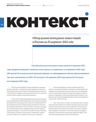 04
II квартал 2013 года
Информационный бюллетень
Деятельность бизнес-ангелов в России К о н т е к с т
контекст
				 Российский рынок венчурных инвестиций во II квартале 2013
года продемонстрировал снижение числа сделок по сравнению со II кварталом 2012 года
(89 против 53 за аналогичный прошлый период), но наблюдавшиеся объемы финансирования
при этом увеличились на 38%: 231 млн долл. в III квартале 2013 года против 167 млн долл.
во II квартале 2012 года.
Обзор рынка венчурных инвестиций
в России во II квартале 2013 года
1
При этом рассматриваемый период ознаменовался знаковым
для рынка событием – крупнейшей в истории сделкой в российском он-
лайн-ритейле. В июне Access Industries Леонарда Блаватника совместно
с Summit Partners и Tengelmann Group вложили 130 млн долл. в компанию
Lamoda в рамках очередного раунда финансирования.
По версии PwC, базой для сравнения показателей рассматрива-
емого периода является объем инвестиций в 253,5 млн долл. (30 сделок)
во II квартале 2012 года. Однако, PwC в своем отчете “MoneyTreeTM: На-
вигатор венчурного рынка” применяет другую методологию. Компания
рассматривает квартальную статистику только по IT-сектору, так как дру-
гие сектора венчурного рынка, например, промтех и биотех, занимают
несущественную долю – по итогам 2012 года 108,4 млн долл. (18 сделок)
и 10,2 млн долл. (15 сделок), соответственно. По версии PwC, объемы
сектора IT за 2012 год по составляют 792,1 млн долл. и 168 сделок.
Снижение наблюдаемого количества сделок может быть
связано с несколькими факторами, основными из которых являются на-
блюдаемый лаг между закрытием сделки и доступностью информации
о ней (что искусственно смещает часть фактически закрытых сделок II
квартала в следующий), а также концентрация фондов на работе с порт-
фельными компаниями в преддверии больших exit’ов, запланированных
на конец 2013 – начало 2014 года.
Стоит также отметить тот факт, что на данный момент снижение
инвестиционной активности во II квартале выглядит скорее как изолиро-
ванный частный случай, чем как начало тенденции. О стагнации рынка
было бы правильно рассуждать при снижении числа сделок и объемов
инвестирования по отношению к аналогичным прошлым периодам в
динамике на протяжении как минимум двух кварталов подряд. С этой
точки зрения важно дождаться результатов III квартала.
 