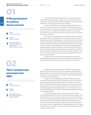 09
II квартал 2013 года
Информационный бюллетень
Деятельность бизнес-ангелов в России С о б ы т и я
02
01
II Международная
Ассамблея
бизнес-ангелов
Пресс-конференция
руководителей
IMEC
В рамках МАБА эксперты обсудили вопросы повышения инвестици-
онной привлекательности Северо-Западного региона в глазах иностранных
инвесторов, а также способы формирования информационного пространства в
сфере бизнес-ангельского и венчурного инвестирования.
Кроме того, европейские и американские предприниматели поде-
лились своим практическим опытом вложений в инновационные проекты,
обозначили критерии их тщательной проверки и отбора, а также пригласили
российских коллег к синдикативному инвестированию. В свою очередь,
представители успешных бизнес-проектов рассказали свои истории привле-
чения финансирования.
Так, в ходе участия в конференции «Системная поддержка инноваций
для компаний ранних стадий развития» Антон Епифанов поделился опытом
крупнейшего российского производителя и дистрибьютора оптической техники
компании «Левенгук» по привлечению финансирования на публичном рынке
капитала. При выборе возможных источников финансирования для реализации
стратегии активного роста и продвижения на российском и международном
рынках руководство «Левенгук» выбрало в 2012 году выход на IPO на бирже-
вой площадке для предприятий с невысокой капитализацией (сектор РИИ при
Московской бирже). Руководитель инновационного холдинга рассказал о труд-
ностях, с которыми может столкнуться компания при выходе на IPO, а также
раскрыл пути их решения.
Для бизнес-ангелов это была отличная возможность встретиться с
предпринимателями, обсудить с ними их идеи, глубже понять инфраструктуру
венчурного рынка Северо-Западного региона и поделиться своим опытом.
Во время визита руководства бельгийского IMEC в Троицкий нано-
центр «ТехноСпарк» был подписан контракт о разработке концепции нового
Центра разработок и приложений новой электроники в Троицке. Об этом было
объявлено на пресс-конференции, состоявшейся 17 апреля 2013 года в Центре
инновационного развития Москвы.
Среди участников конференции были Roger De Keersmaecker, Senior
Vice President Strategic Relations (IMEC), Ludo Deferm, Executive Vice President
Business Development (IMEC), Rudy Lauwereins, Vice President, Director Smart
Systems Technology Office (IMEC), Денис Ковалевич, исполнительный директор
кластера ядерных технологий Фонда «Сколково», Руслан Титов, заместитель
управляющего директора Фонда инфраструктурных и образовательных про-
грамм РОСНАНО, Константин Фокин, генеральный директор Центра инноваци-
онного развития Москвы.
Исполнительный директор кластера ядерных технологий Фонда
«Сколково» Денис Ковалевич отметил, что ключевым принципом работы IMEC
является открытость, которая делает сотрудничество с данным исследователь-
ским центром таким привлекательным для российской стороны. По его словам,
создание Троицкого Центра Разработок и Применений Новой Электроники
станет важным элементом для развития данной области в России, а будущий
Центр можно уже сейчас охарактеризовать как своеобразный «НИИ 2.0». Денис
Ковалевич пояснил, что эффект от создания и работы Центра будет реализован
в периоде с 2015 по 2020 гг.
д ат а :
10 апреля 2013 года
г о р од :
Санкт-Петербург
о р г а н и з ат о р ы :
Санкт-Петербургская
Организация
Бизнес-ангелов (СОБА)
д ат а :
17 апреля 2013 года
г о р од :
Москва
о р г а н и з ат о р ы :
Центр Инновационного
Развития (ЦИР)
 