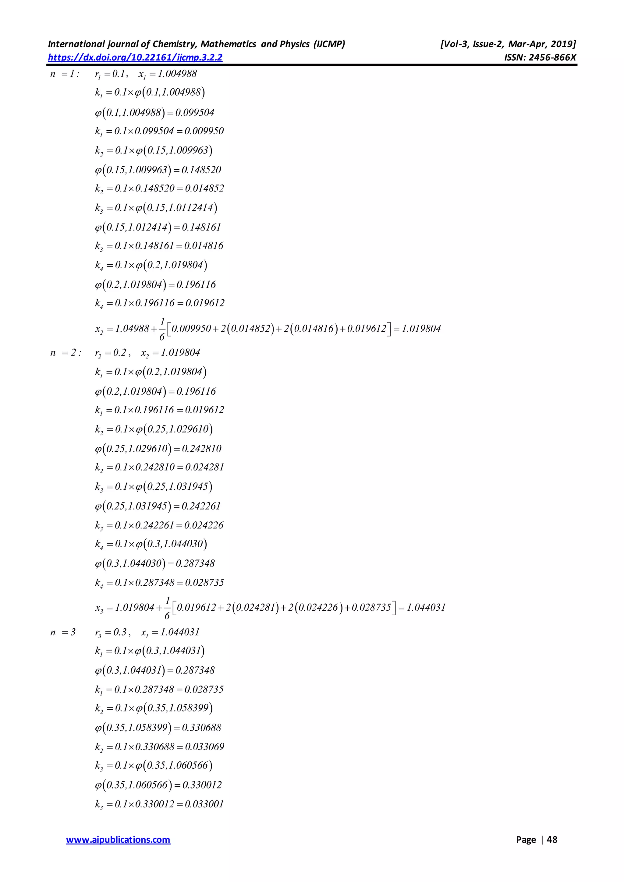 International journal of Chemistry, Mathematics and Physics (IJCMP) [Vol-3, Issue-2, Mar-Apr, 2019]
https://dx.doi.org/10.22161/ijcmp.3.2.2 ISSN: 2456-866X
www.aipublications.com Page | 48
n 1: 1r 0.1 , 1x 1.004988
 1k 0.1 0.1,1.004988 
 0.1,1.004988 0.099504 
1k 0.1 0.099504 0.009950  
 2k 0.1 0.15,1.009963 
 0.15,1.009963 0.148520 
2k 0.1 0.148520 0.014852  
 3k 0.1 0.15,1.0112414 
 0.15,1.012414 0.148161 
3k 0.1 0.148161 0.014816  
 4k 0.1 0.2,1.019804 
 0.2,1.019804 0.196116 
4k 0.1 0.196116 0.019612  
   2
1
x 1.04988 0.009950 2 0.014852 2 0.014816 0.019612 1.019804
6
       
n 2 : 2r 0.2 , 2x 1.019804
 1k 0.1 0.2,1.019804 
 0.2,1.019804 0.196116 
1k 0.1 0.196116 0.019612  
 2k 0.1 0.25,1.029610 
 0.25,1.029610 0.242810 
2k 0.1 0.242810 0.024281  
 3k 0.1 0.25,1.031945 
 0.25,1.031945 0.242261 
3k 0.1 0.242261 0.024226  
 4k 0.1 0.3,1.044030 
 0.3,1.044030 0.287348 
4k 0.1 0.287348 0.028735  
   3
1
x 1.019804 0.019612 2 0.024281 2 0.024226 0.028735 1.044031
6
       
n 3 3r 0.3 , 1x 1.044031
 1k 0.1 0.3,1.044031 
 0.3,1.044031 0.287348 
1k 0.1 0.287348 0.028735  
 2k 0.1 0.35,1.058399 
 0.35,1.058399 0.330688 
2k 0.1 0.330688 0.033069  
 3k 0.1 0.35,1.060566 
 0.35,1.060566 0.330012 
3k 0.1 0.330012 0.033001  
 