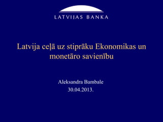 Latvija ceļā uz stiprāku Ekonomikas un
monetāro savienību
Aleksandra Bambale
30.04.2013.
 