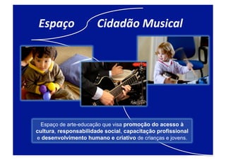 Espaço	
  	
  	
  	
  	
  	
  	
  	
  Cidadão	
  Musical	
  




 Espaço de arte-educação que visa promoção do acesso à
cultura, responsabilidade social, capacitação profissional
e desenvolvimento humano e criativo de crianças e jovens.
 