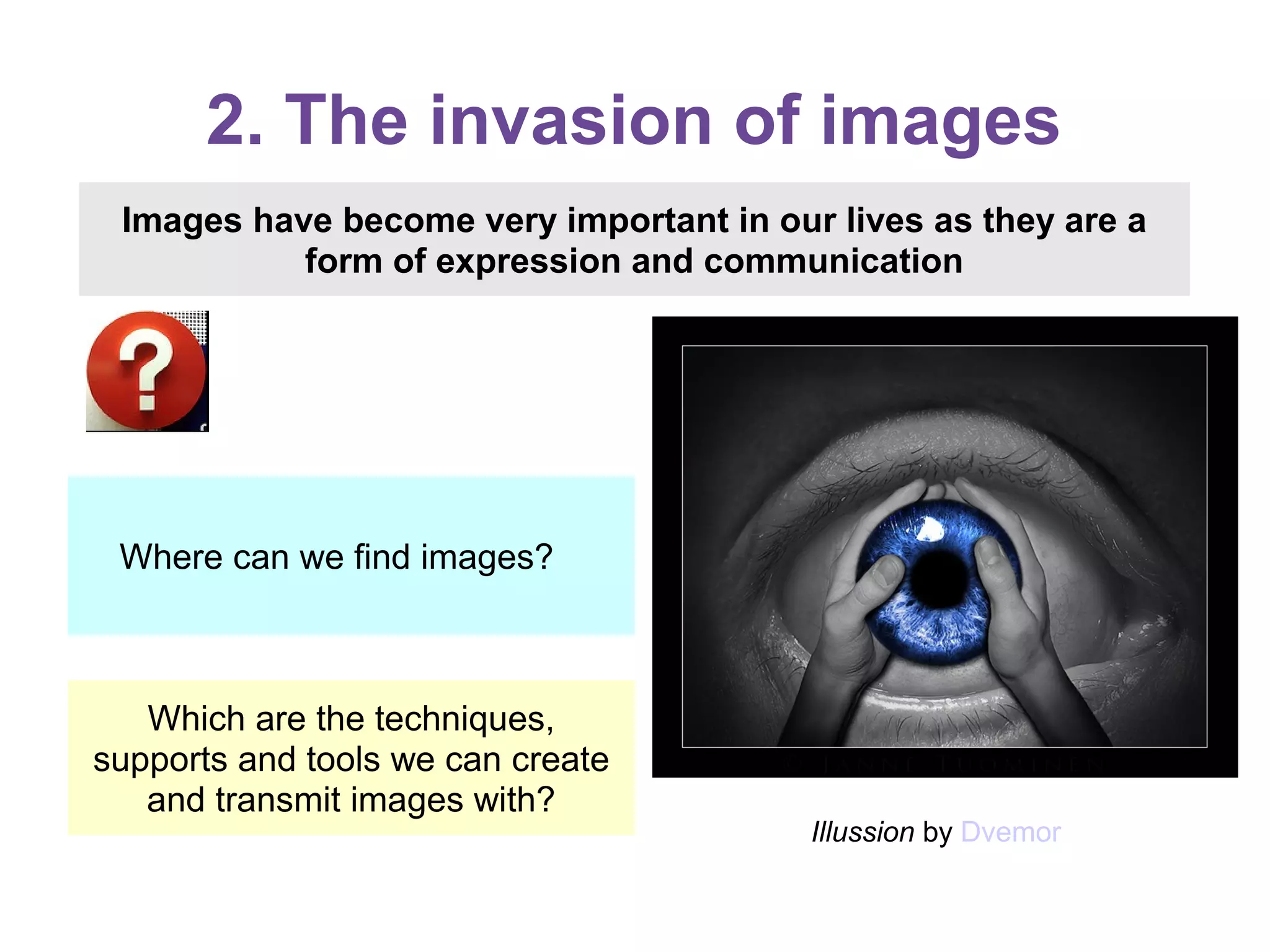 2. The invasion of images
Which are the techniques,
supports and tools we can create
and transmit images with?
Images have become very important in our lives as they are a
form of expression and communication
Where can we find images?
Illussion by Dvemor
 