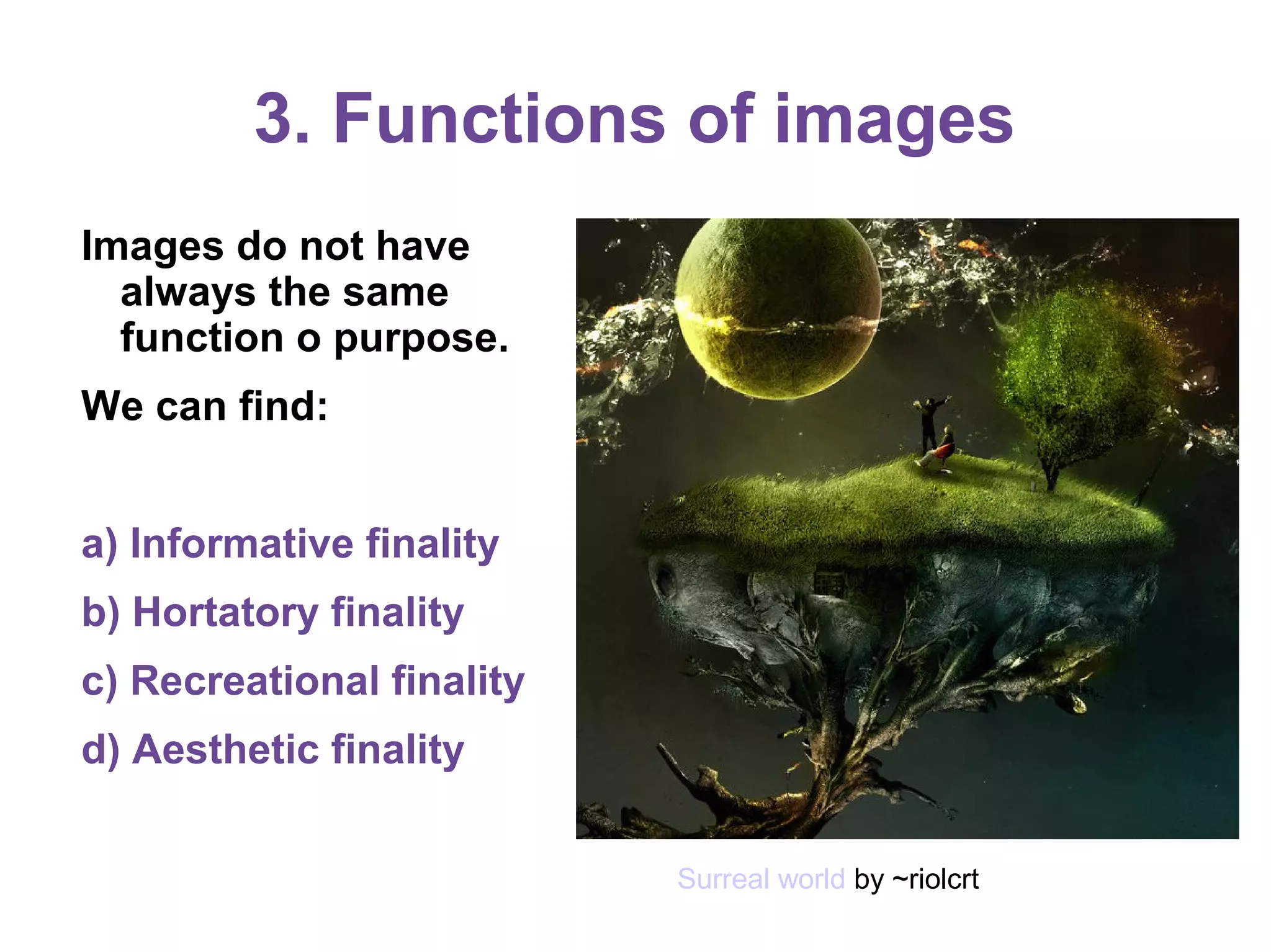 3. Functions of images
Images do not have
always the same
function o purpose.
We can find:
a) Informative finality
b) Hortatory finality
c) Recreational finality
d) Aesthetic finality
Surreal world by ~riolcrt
 