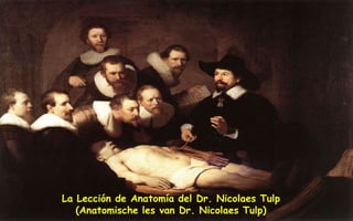 La Lección de Anatomía del Dr. Nicolaes Tulp
   (Anatomische les van Dr. Nicolaes Tulp)
 