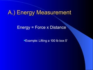 A.) Energy Measurement Energy = Force x Distance Example: Lifting a 100 lb box 5'
