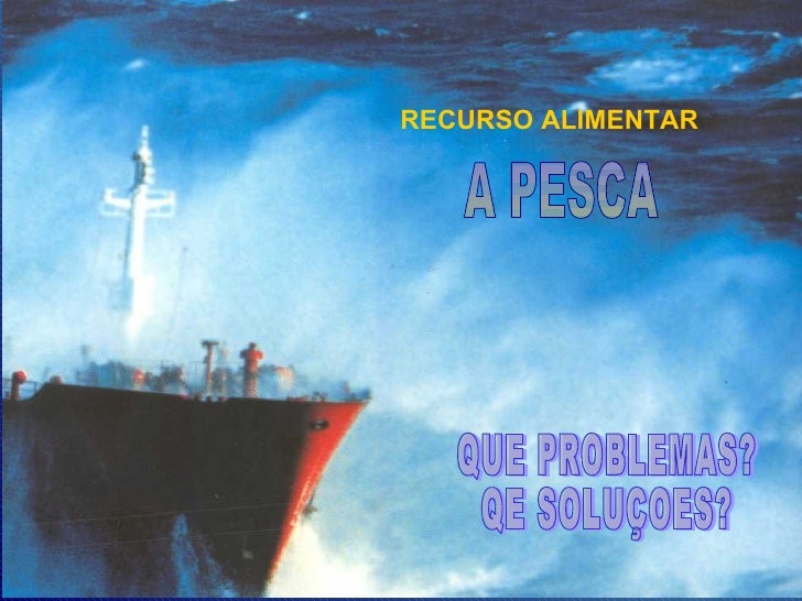 A PESCA RECURSO ALIMENTAR QUE PROBLEMAS? QE SOLUÇOES? 