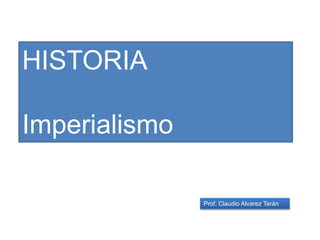 Prof. Claudio Alvarez Terán
HISTORIA
Imperialismo
 