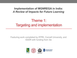 Theme 1:
Targeting and implementation
Implementation of MGNREGA in India:
A Review of Impacts for Future Learning
Featuring work completed by IFPRI, Cornell University, and
IGIDR with funding from 3ie
 