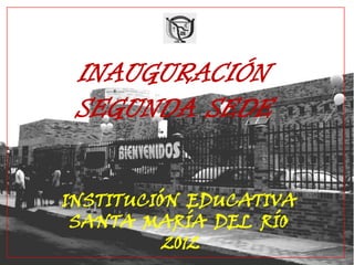 INAUGURACIÓN
SEGUNDA SEDE
INSTITUCIÓN EDUCATIVA
SANTA MARÍA DEL RÍO
2012
 