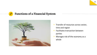 Functions of a Financial System
◉ Transfer of resources across sector,
time and region
◉ Facilitates transaction between
parties
◉ Manages risk of the economy as a
whole
 