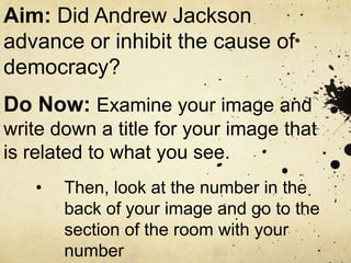 Aim: Did Andrew Jackson
advance or inhibit the cause of
democracy?
Do Now: Examine your image and
write down a title for your image that
is related to what you see.
• Then, look at the number in the
back of your image and go to the
section of the room with your
number
 