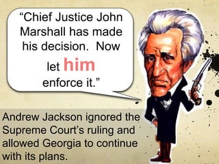 “Chief Justice John
Marshall has made
his decision. Now
let him
enforce it.”
Andrew Jackson ignored the
Supreme Court’s ruling and
allowed Georgia to continue
with its plans.
 