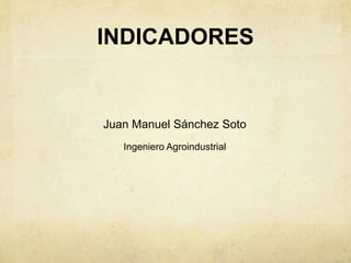 INDICADORES


Juan Manuel Sánchez Soto
   Ingeniero Agroindustrial
 