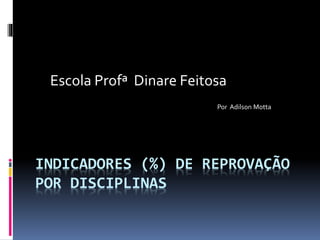 Escola Profª Dinare Feitosa
Por Adilson Motta

INDICADORES (%) DE REPROVAÇÃO
POR DISCIPLINAS

 