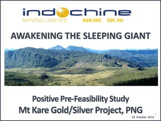 ASX:IDC   IDC AU


AWAKENING THE SLEEPING GIANT




    Positive Pre-Feasibility Study
 Mt Kare Gold/Silver Project, PNG                       1
                                      22 October 2012
 