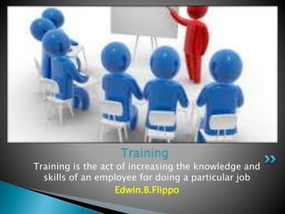 Training is the act of increasing the knowledge and
skills of an employee for doing a particular job
Edwin.B.Flippo
Training
 