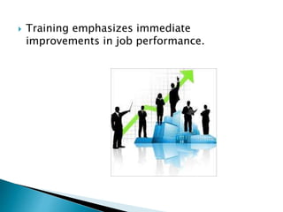  Training emphasizes immediate
improvements in job performance.
 