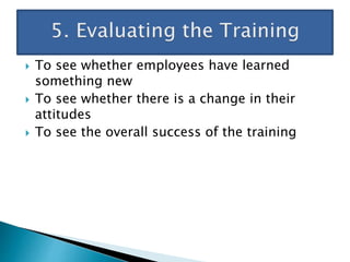  To see whether employees have learned
something new
 To see whether there is a change in their
attitudes
 To see the overall success of the training
 