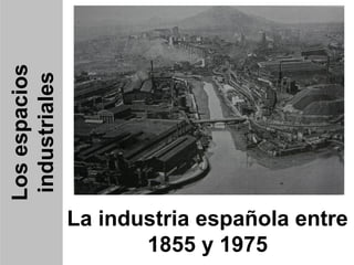 Losespacios
industriales
La industria española entre
1855 y 1975
 