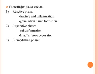  Three major phase occurs:
1) Reactive phase:
-fracture and inflammation
-granulation tissue formation
2) Reparative phase:
-callus formation
-lamellar bone deposition
3) Remodelling phase:
 