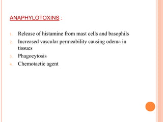 ANAPHYLOTOXINS :
1. Release of histamine from mast cells and basophils
2. Increased vascular permeability causing odema in
tissues
3. Phagocytosis
4. Chemotactic agent
 
