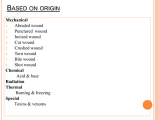 BASED ON ORIGIN
Mechanical
1. Abraded wound
2. Punctured wound
3. Incised wound
4. Cut wound
5. Crushed wound
6. Torn wound
7. Bite wound
8. Shot wound
Chemical
Acid & base
Radiation
Thermal
Burning & freezing
Special
Toxins & venoms
 