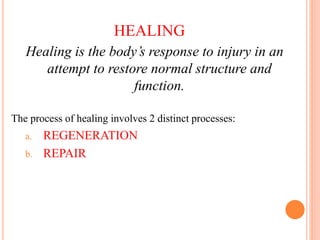 HEALING
Healing is the body’s response to injury in an
attempt to restore normal structure and
function.
The process of healing involves 2 distinct processes:
a. REGENERATION
b. REPAIR
 
