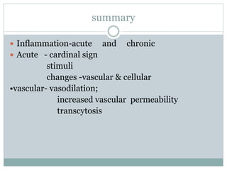 summary

 Inflammation-acute      and   chronic
 Acute - cardinal sign
          stimuli
          changes -vascular & cellular
•vascular- vasodilation;
             increased vascular permeability
             transcytosis
 