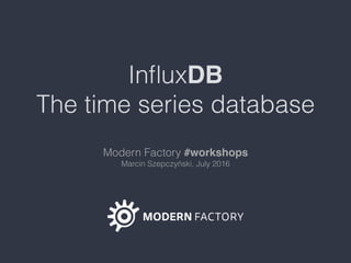 InﬂuxDB
The time series database
Modern Factory #workshops 
Marcin Szepczyński, July 2016
 