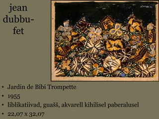 jean
dubbu-
fet
• Jardin de Bibi Trompette
• 1955
• liblikatiivad, guašš, akvarell kihilisel paberalusel
• 22,07 x 32,07
 