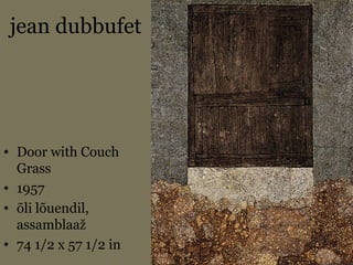 jean dubbufet
• Door with Couch
Grass
• 1957
• õli lõuendil,
assamblaaž
• 74 1/2 x 57 1/2 in
 