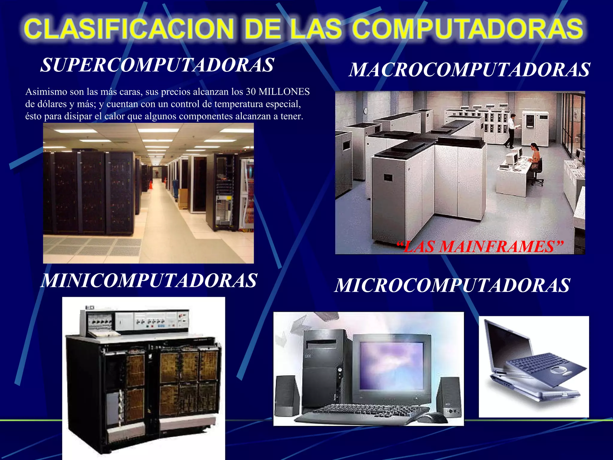 SUPERCOMPUTADORAS Asimismo son las más caras, sus precios alcanzan los 30 MILLONES de dólares y más; y cuentan con un control de temperatura especial, ésto para disipar el calor que algunos componentes alcanzan a tener. MACROCOMPUTADORAS MINICOMPUTADORAS MICROCOMPUTADORAS “ LAS MAINFRAMES” 