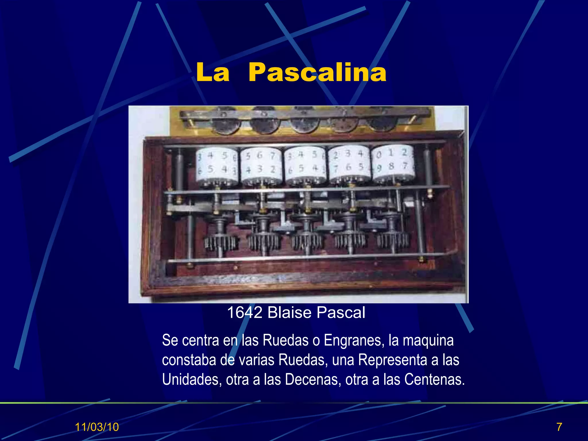 La  Pascalina 11/03/10 Se centra en las Ruedas o Engranes, la maquina constaba de varias Ruedas, una Representa a las  Unidades, otra a las Decenas, otra a las Centenas . 1642 Blaise Pascal  