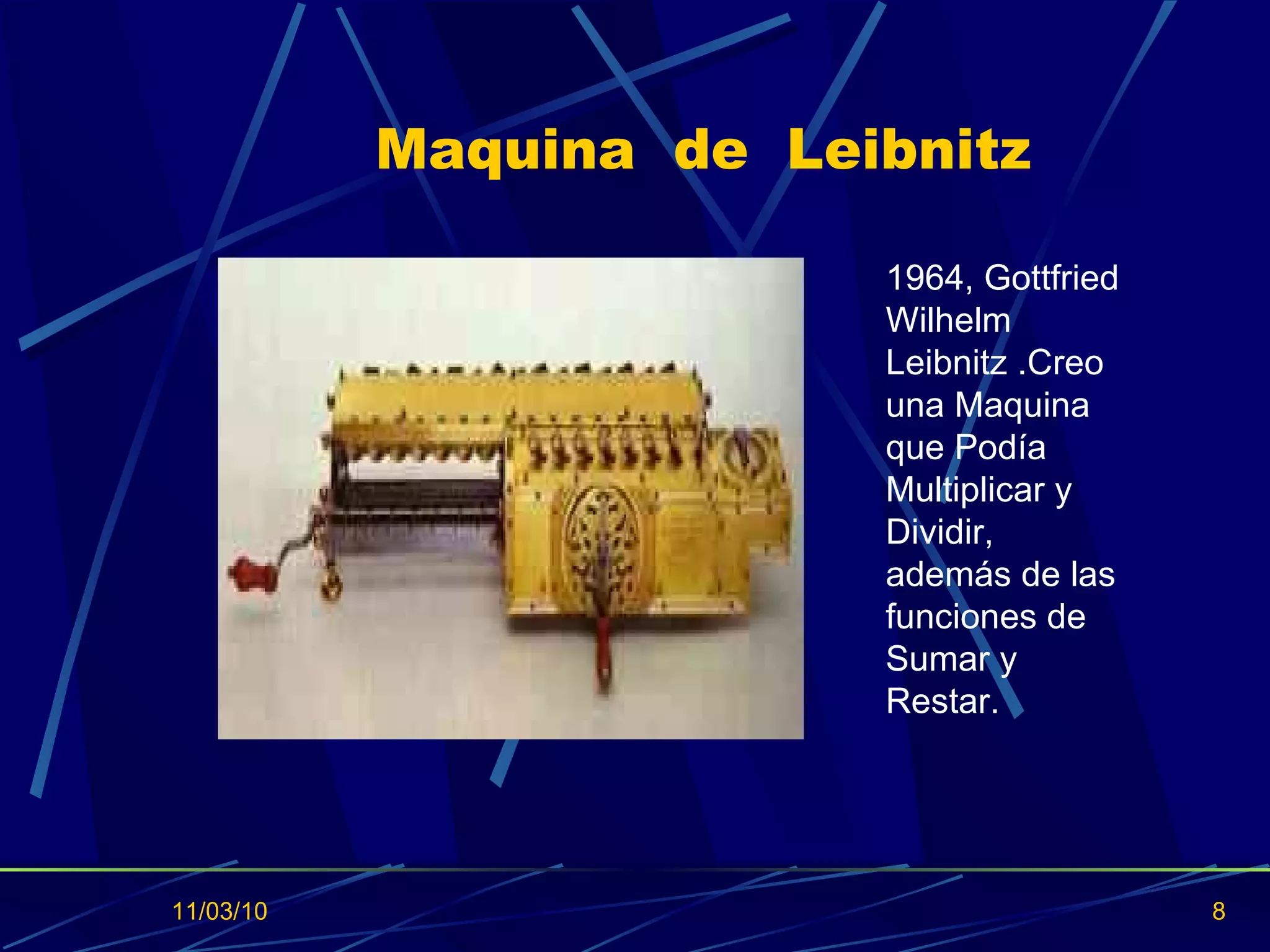 Maquina  de  Leibnitz 11/03/10 1964,  Gottfried Wilhelm Leibnitz . Creo una Maquina que Podía Multiplicar y Dividir, además de las funciones de Sumar y Restar. 